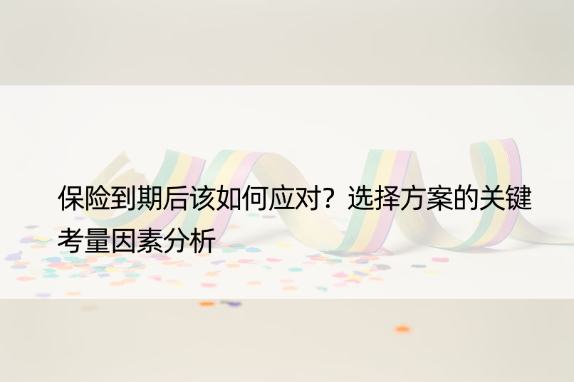 保险到期后该如何应对？选择方案的关键考量因素分析