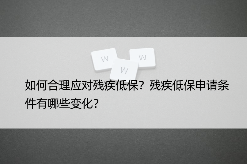 如何合理应对残疾低保？残疾低保申请条件有哪些变化？