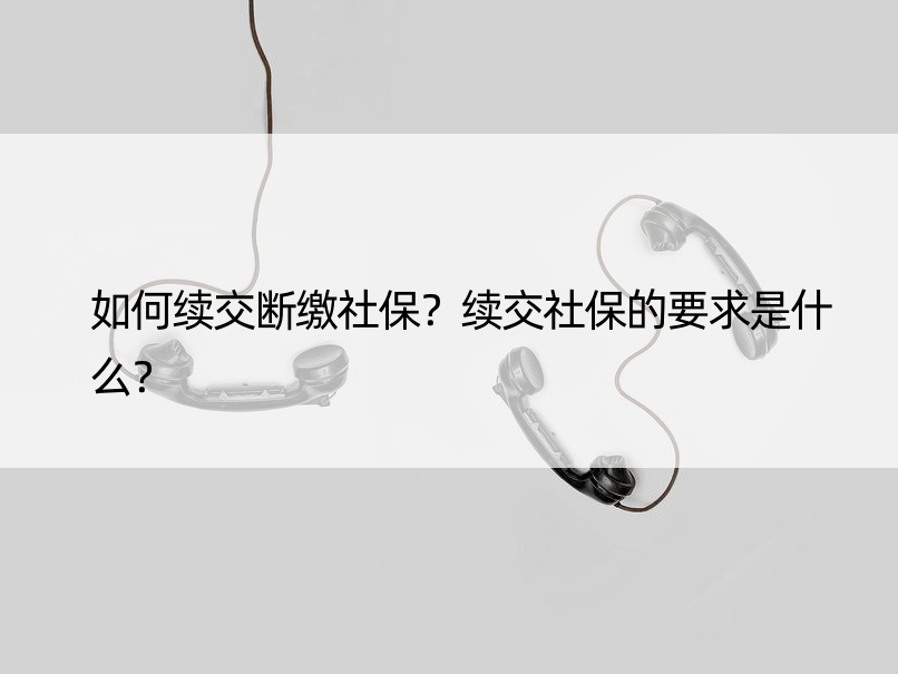 如何续交断缴社保？续交社保的要求是什么？