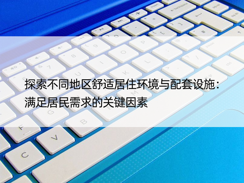 探索不同地区舒适居住环境与配套设施：满足居民需求的关键因素