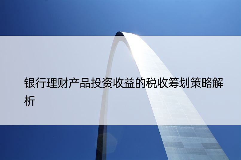 银行理财产品投资收益的税收筹划策略解析