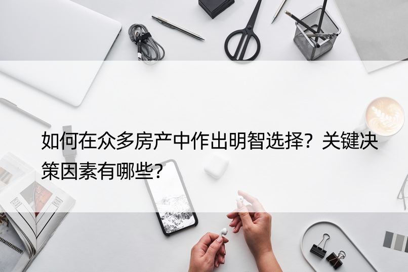 如何在众多房产中作出明智选择？关键决策因素有哪些？