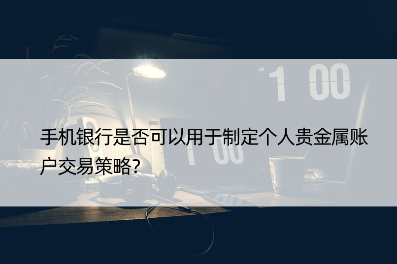 手机银行是否可以用于制定个人贵金属账户交易策略？