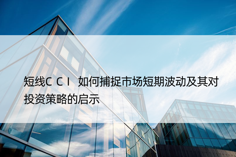 短线CCI如何捕捉市场短期波动及其对投资策略的启示