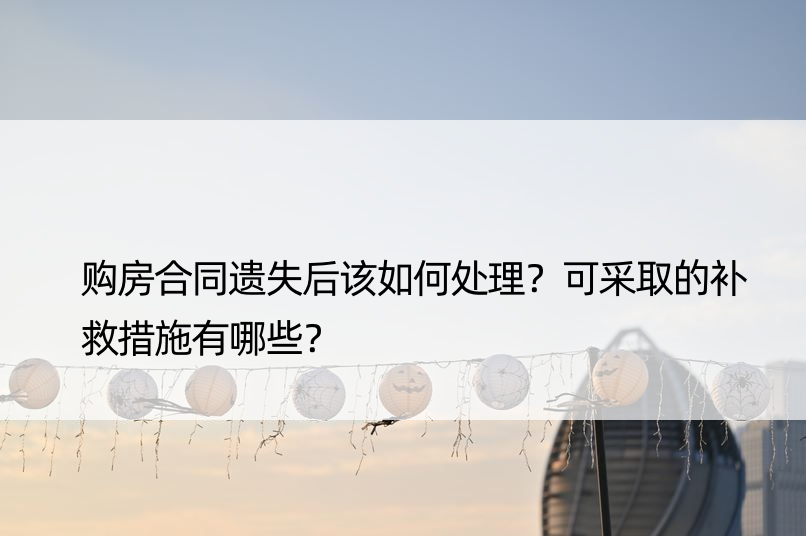 购房合同遗失后该如何处理？可采取的补救措施有哪些？