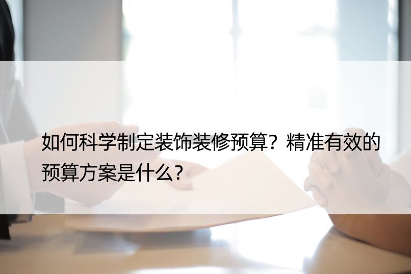 如何科学制定装饰装修预算？精准有效的预算方案是什么？