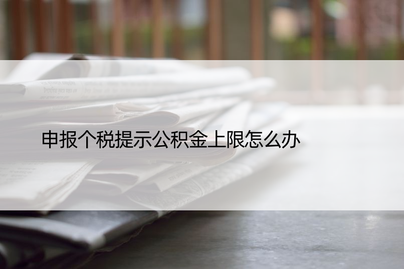 申报个税提示公积金上限怎么办