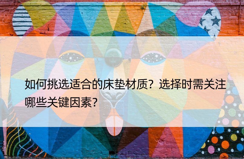 如何挑选适合的床垫材质？选择时需关注哪些关键因素？