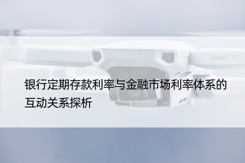 银行定期存款利率与金融市场利率体系的互动关系探析