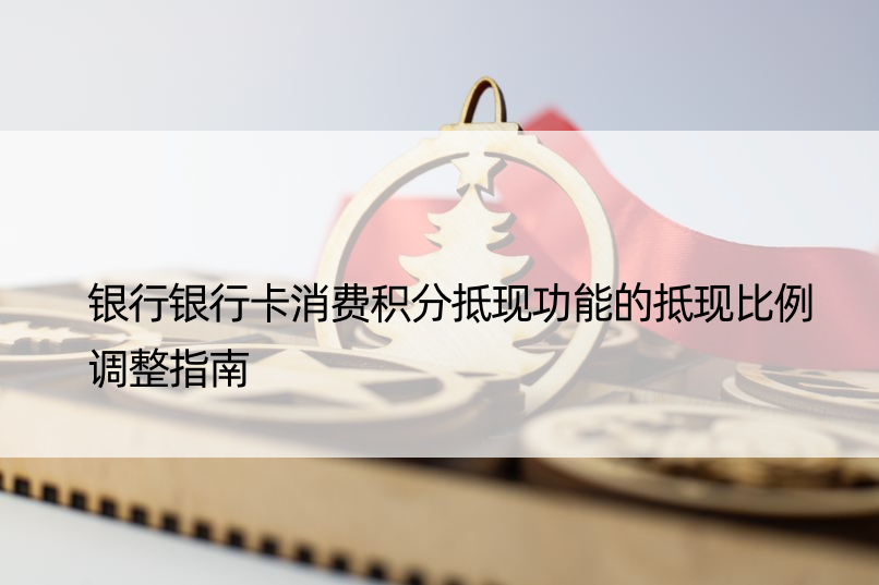 银行银行卡消费积分抵现功能的抵现比例调整指南