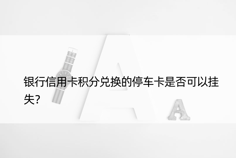 银行信用卡积分兑换的停车卡是否可以挂失？