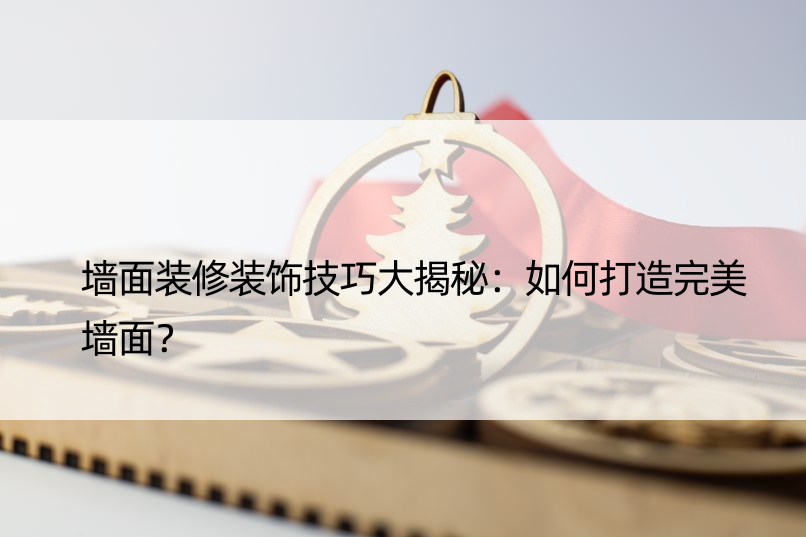 墙面装修装饰技巧大揭秘：如何打造完美墙面？