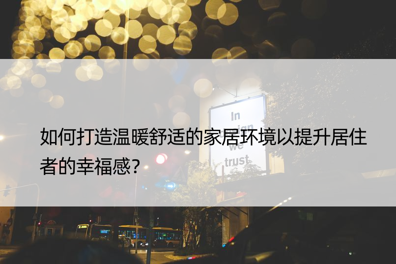 如何打造温暖舒适的家居环境以提升居住者的幸福感？