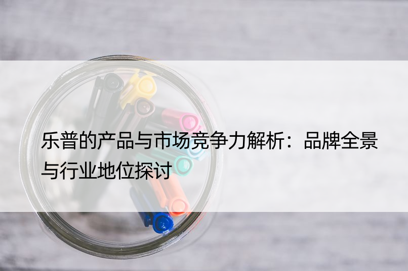 乐普的产品与市场竞争力解析：品牌全景与行业地位探讨