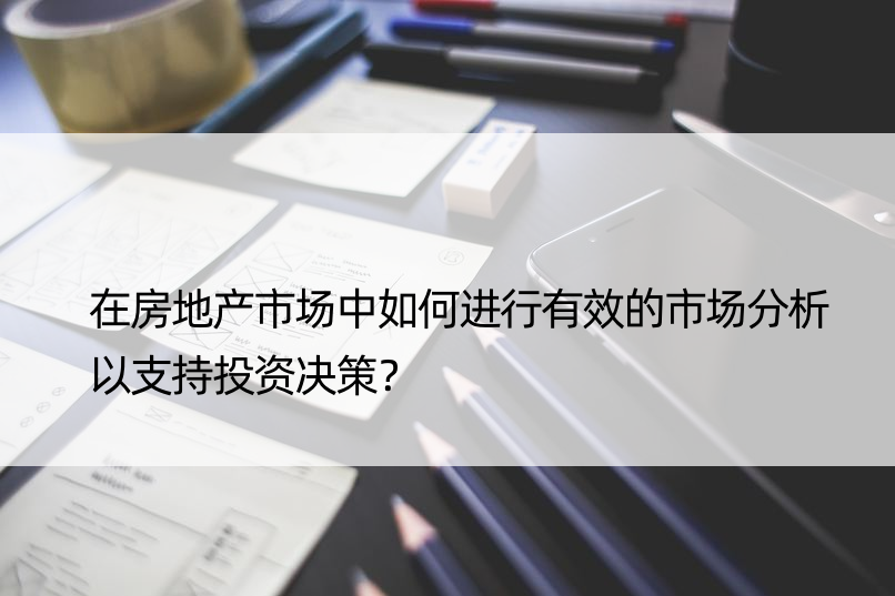 在房地产市场中如何进行有效的市场分析以支持投资决策？