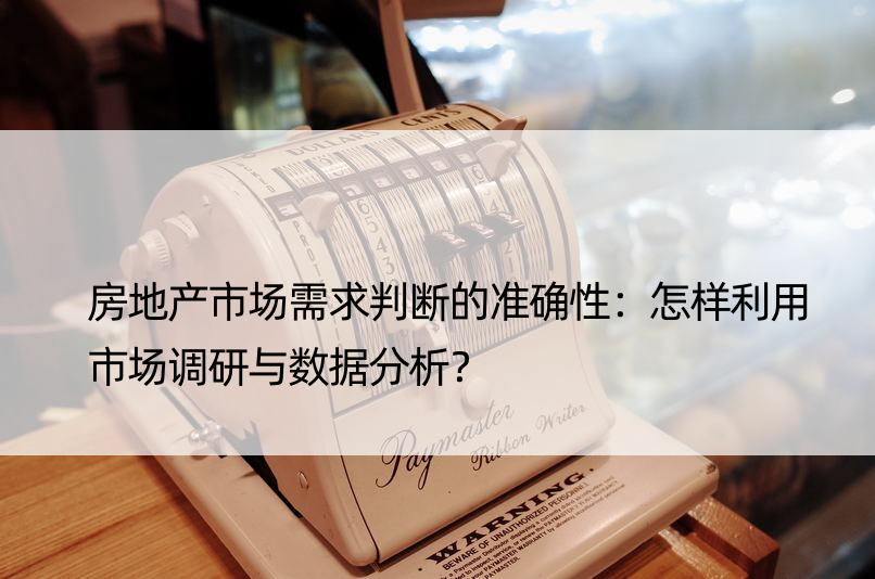 房地产市场需求判断的准确性：怎样利用市场调研与数据分析？