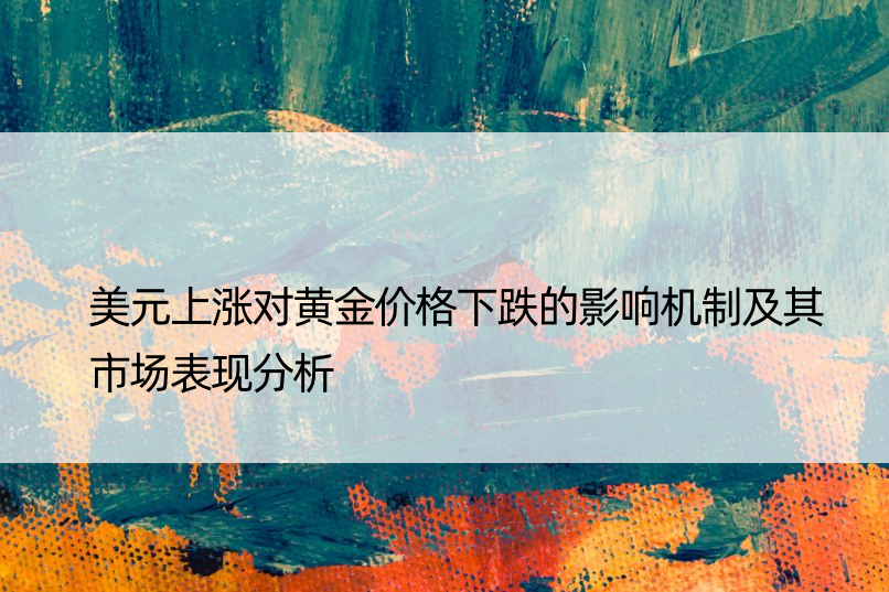 美元上涨对黄金价格下跌的影响机制及其市场表现分析