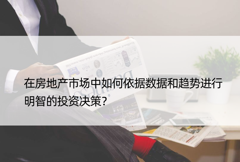 在房地产市场中如何依据数据和趋势进行明智的投资决策？