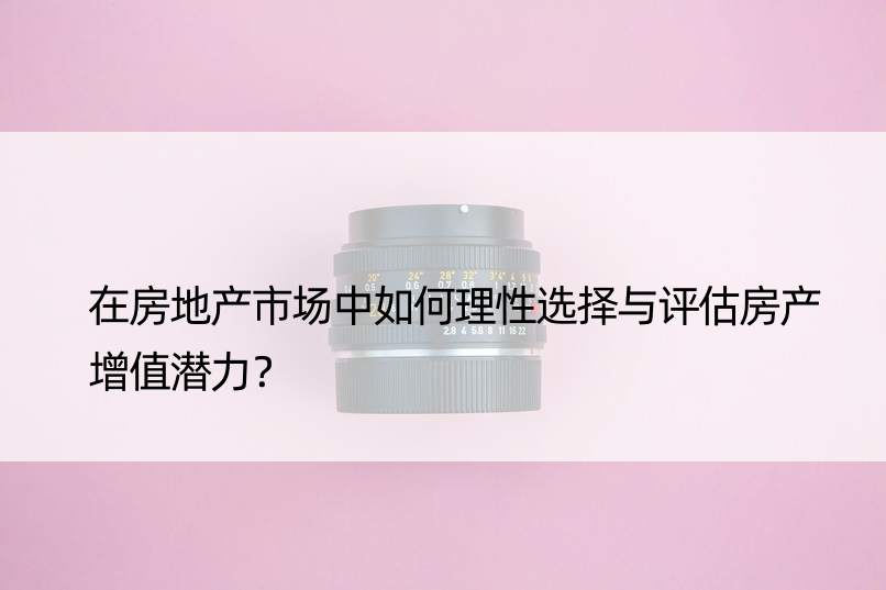 在房地产市场中如何理性选择与评估房产增值潜力？