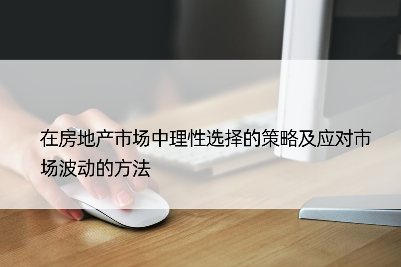 在房地产市场中理性选择的策略及应对市场波动的方法