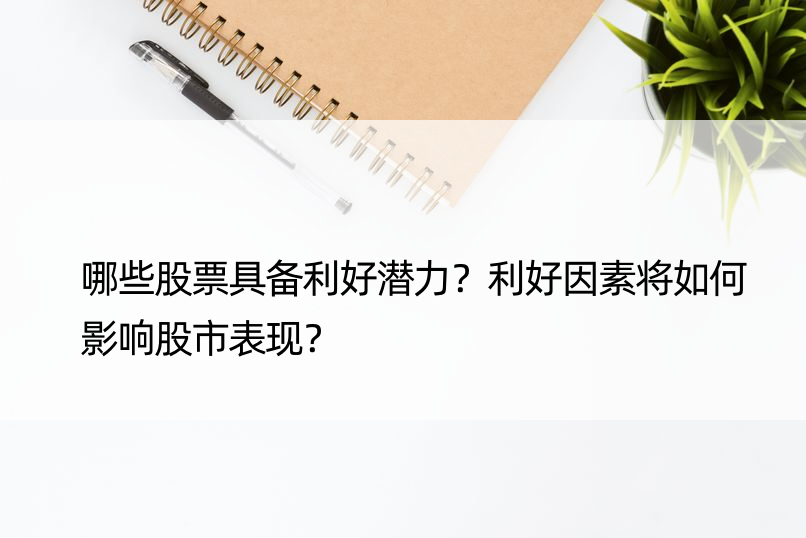 哪些股票具备利好潜力？利好因素将如何影响股市表现？