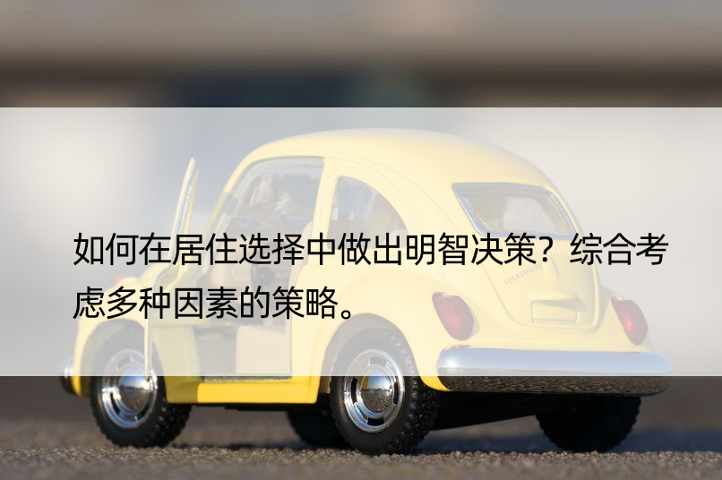 如何在居住选择中做出明智决策？综合考虑多种因素的策略。