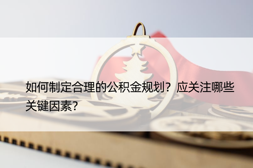 如何制定合理的公积金规划？应关注哪些关键因素？