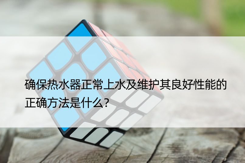 确保热水器正常上水及维护其良好性能的正确方法是什么？