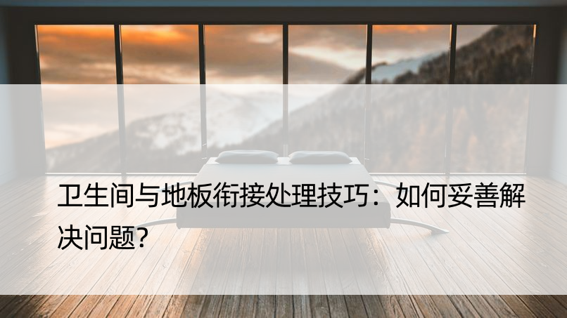 卫生间与地板衔接处理技巧：如何妥善解决问题？