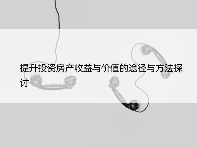 提升投资房产收益与价值的途径与方法探讨