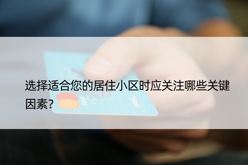 选择适合您的居住小区时应关注哪些关键因素？