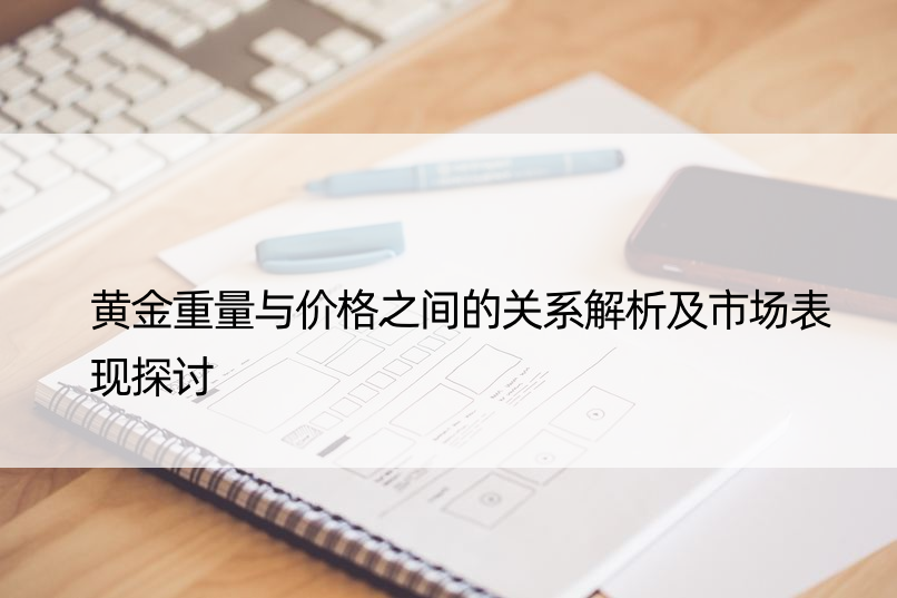 黄金重量与价格之间的关系解析及市场表现探讨