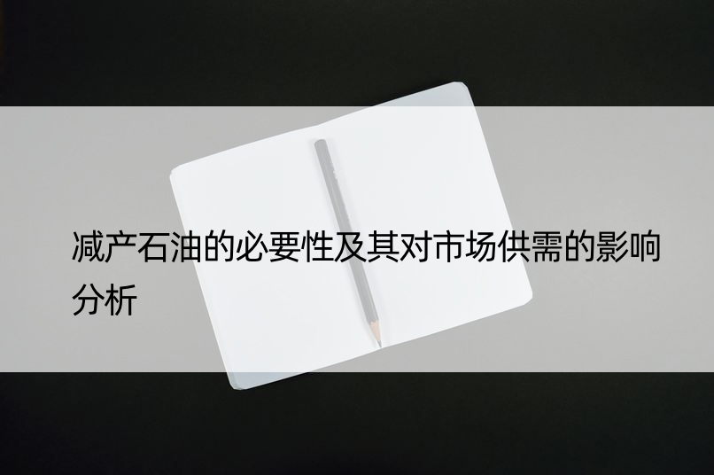 减产石油的必要性及其对市场供需的影响分析