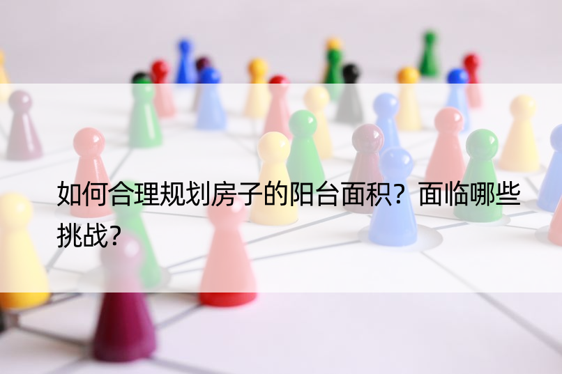 如何合理规划房子的阳台面积？面临哪些挑战？