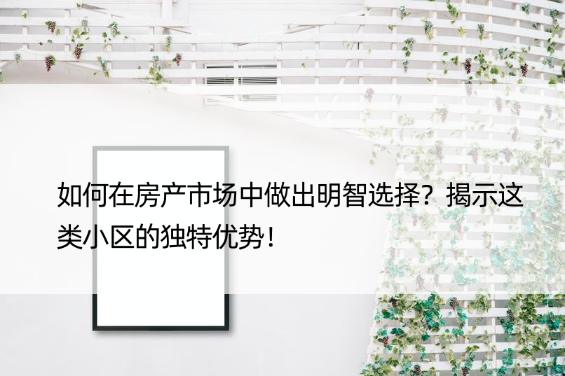 如何在房产市场中做出明智选择？揭示这类小区的独特优势！