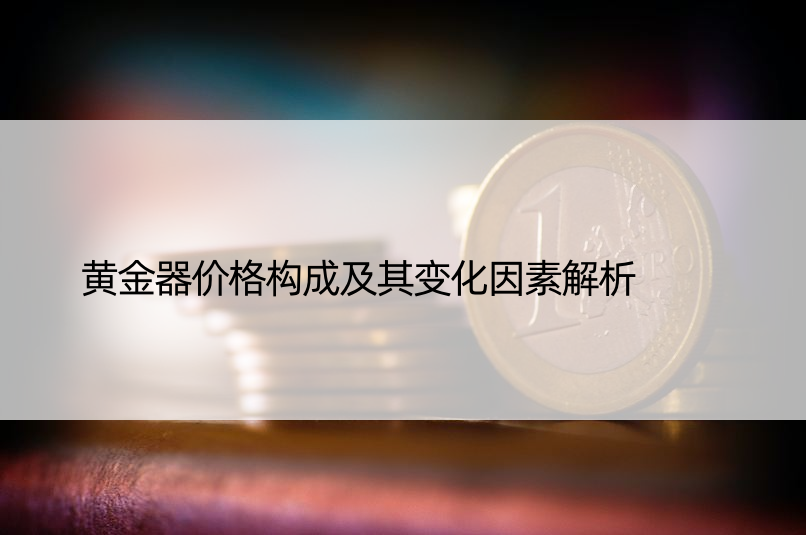 黄金器价格构成及其变化因素解析