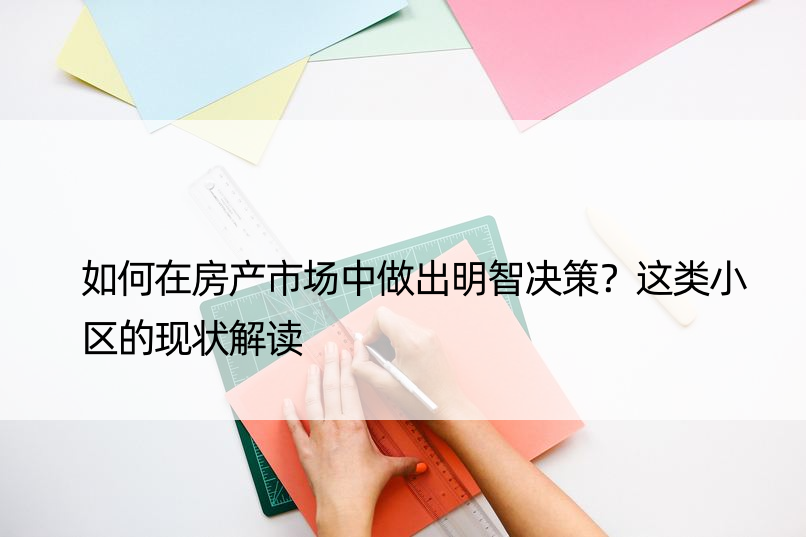 如何在房产市场中做出明智决策？这类小区的现状解读