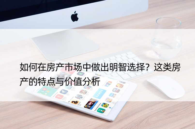 如何在房产市场中做出明智选择？这类房产的特点与价值分析