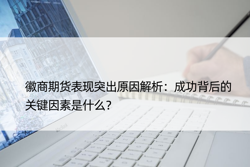 徽商期货表现突出原因解析：成功背后的关键因素是什么？