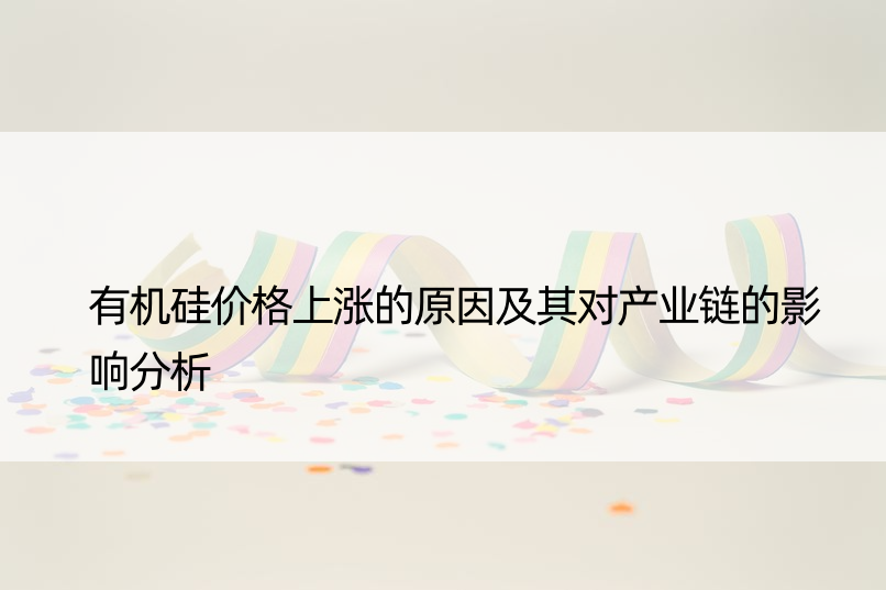 有机硅价格上涨的原因及其对产业链的影响分析