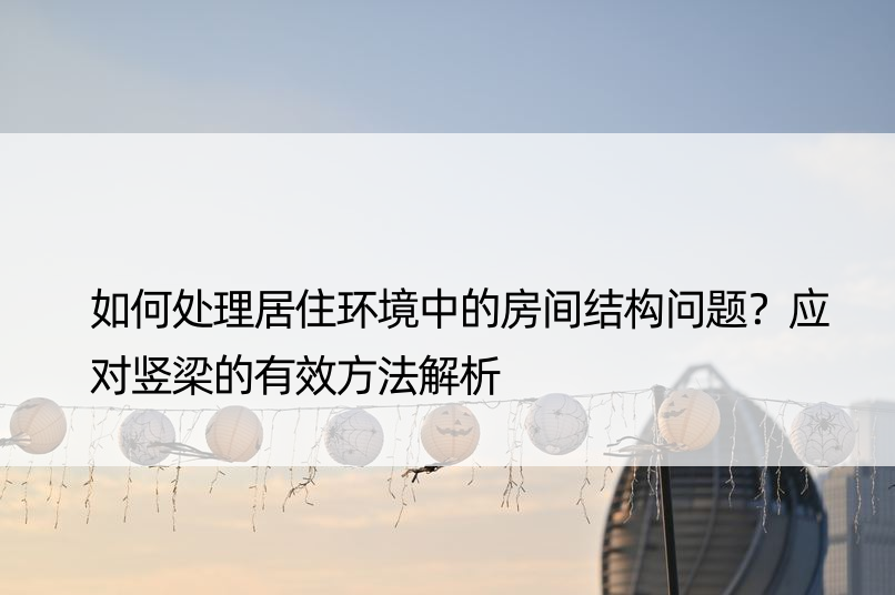 如何处理居住环境中的房间结构问题？应对竖梁的有效方法解析