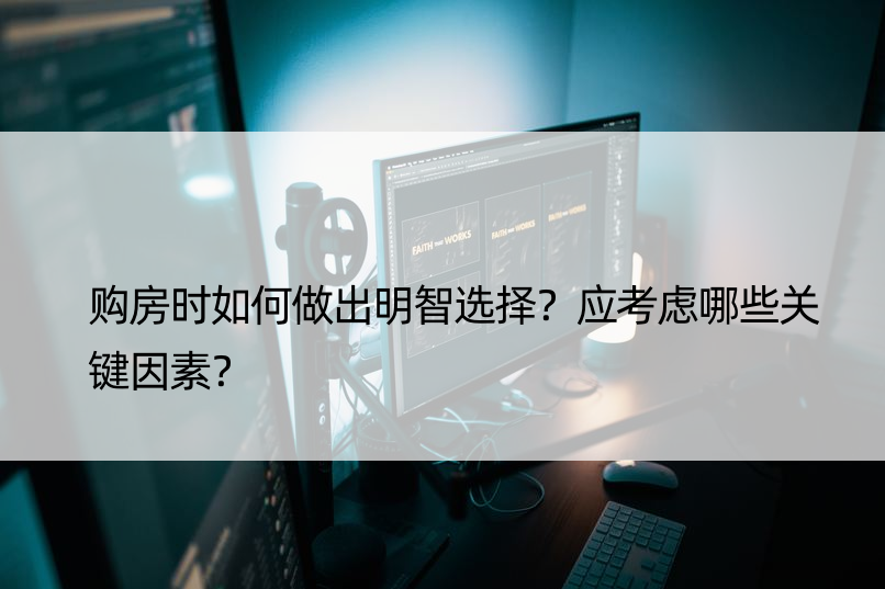 购房时如何做出明智选择？应考虑哪些关键因素？