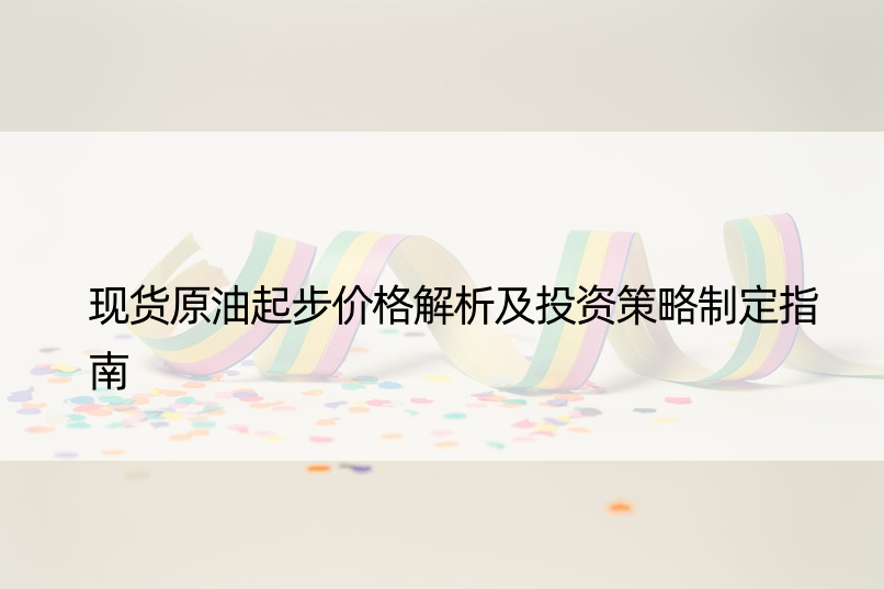 现货原油起步价格解析及投资策略制定指南