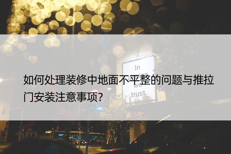 如何处理装修中地面不平整的问题与推拉门安装注意事项？