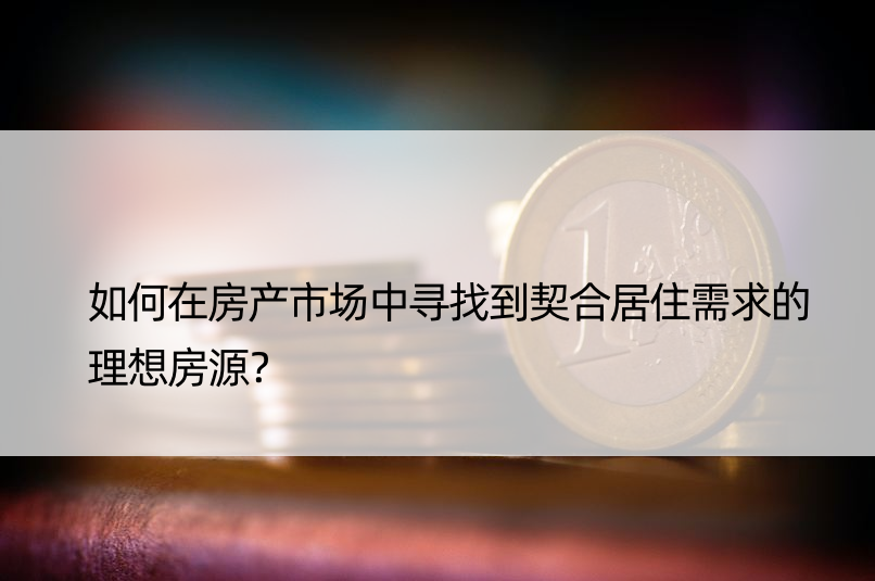 如何在房产市场中寻找到契合居住需求的理想房源？