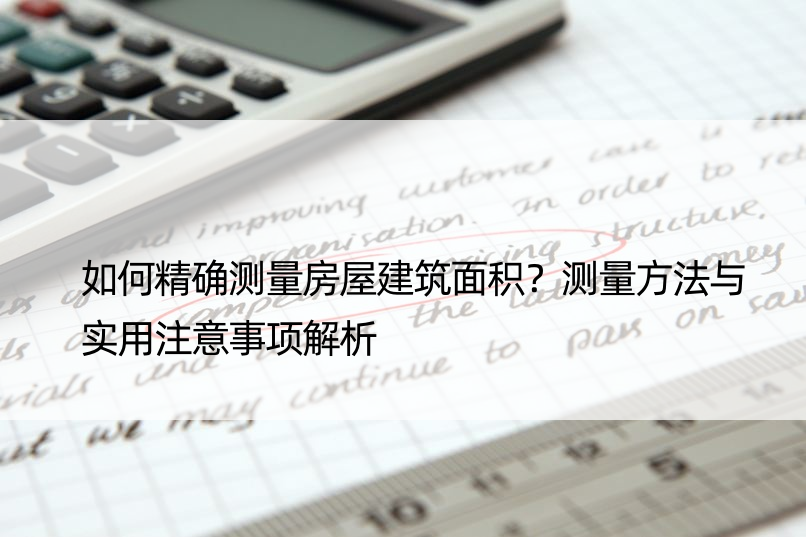 如何测量房屋建筑面积？测量方法与实用注意事项解析