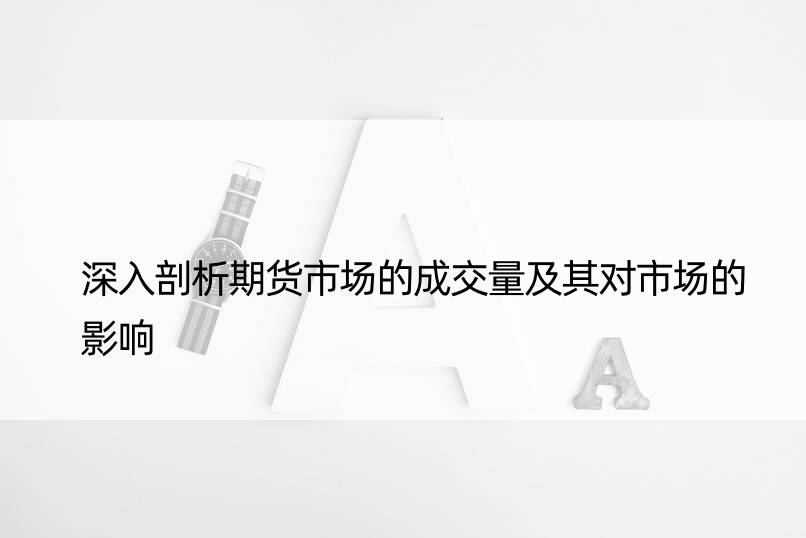 深入剖析期货市场的成交量及其对市场的影响