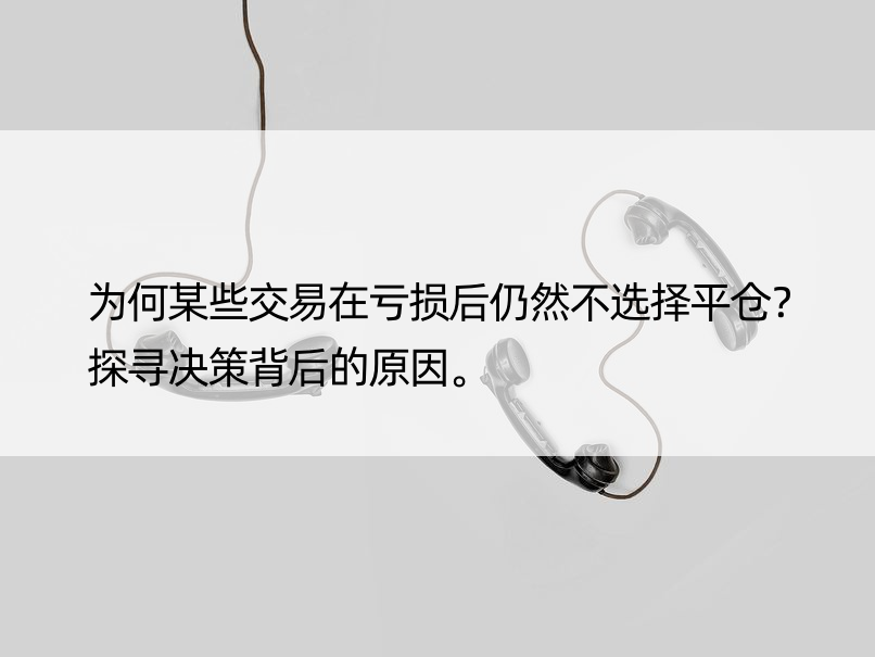 为何某些交易在亏损后仍然不选择平仓？探寻决策背后的原因。