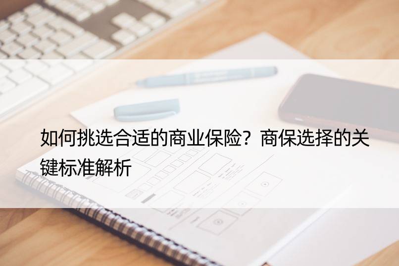 如何挑选合适的商业保险？商保选择的关键标准解析