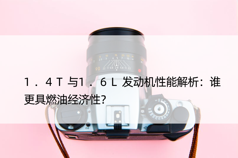 1.4T与1.6L发动机性能解析：谁更具燃油经济性？